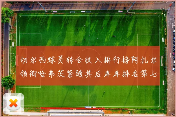 切尔西球员转会收入排行榜阿扎尔领衔哈弗茨紧随其后库库排名第七