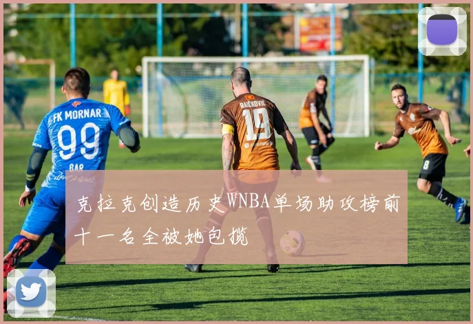克拉克创造历史WNBA单场助攻榜前十一名全被她包揽