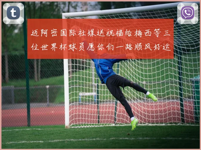 迈阿密国际社媒送祝福给梅西等三位世界杯球员愿你们一路顺风好运常伴