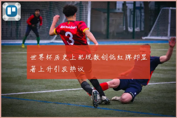 世界杯历史上犯规数创低红牌却显著上升引发热议