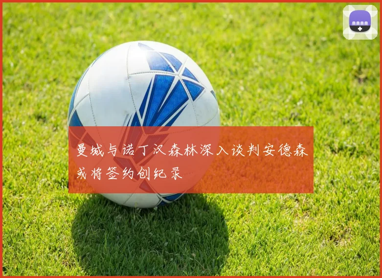 曼城与诺丁汉森林深入谈判安德森或将签约创纪录