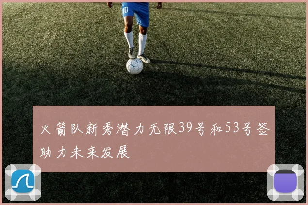 火箭队新秀潜力无限39号和53号签助力未来发展