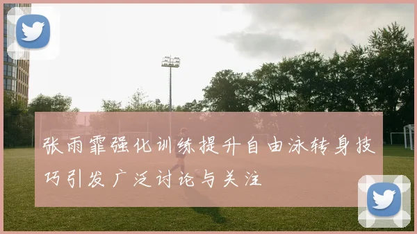 张雨霏强化训练提升自由泳转身技巧引发广泛讨论与关注