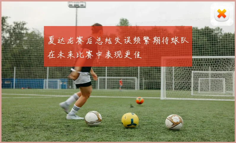 夏达龙赛后总结失误频繁期待球队在未来比赛中表现更佳