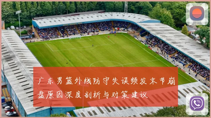 广东男篮外线防守失误频发末节崩盘原因深度剖析与对策建议