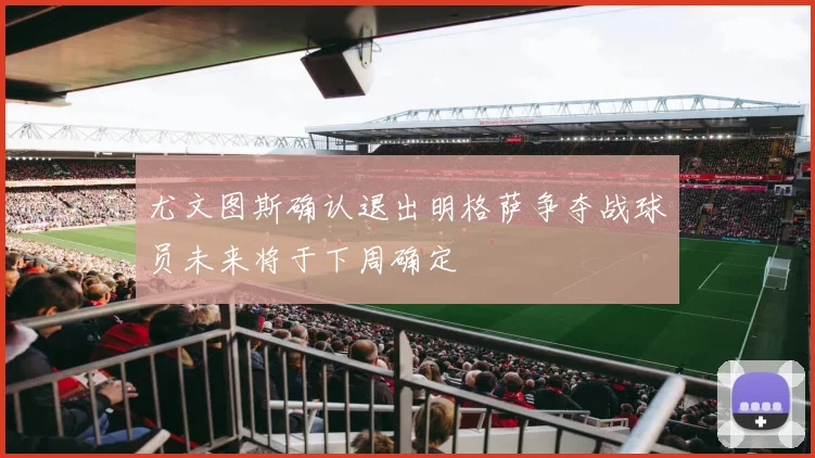 尤文图斯确认退出明格萨争夺战球员未来将于下周确定
