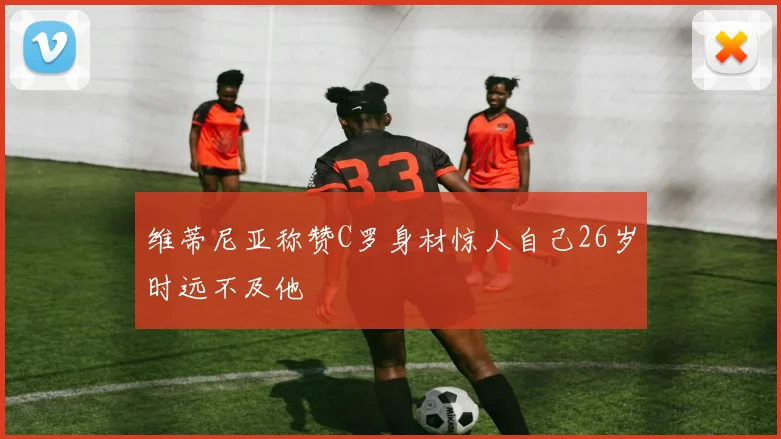 维蒂尼亚称赞C罗身材惊人自己26岁时远不及他