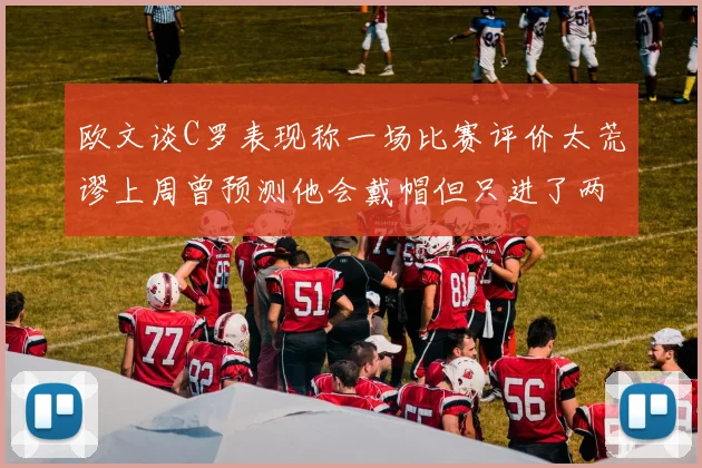 欧文谈C罗表现称一场比赛评价太荒谬上周曾预测他会戴帽但只进了两个球