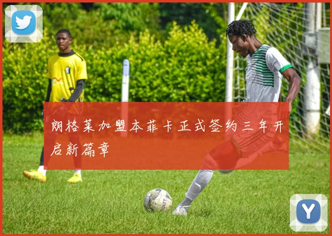 朗格莱加盟本菲卡正式签约三年开启新篇章