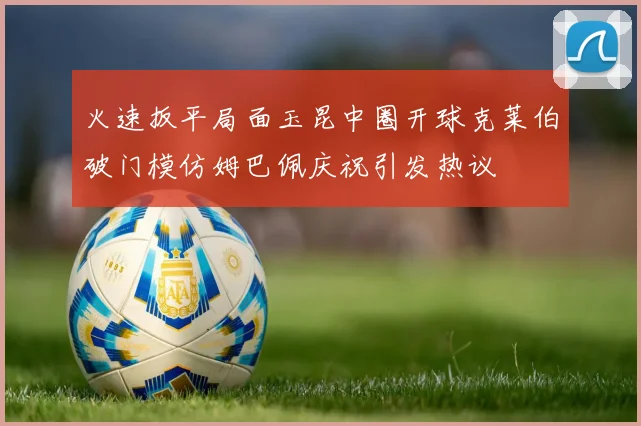 火速扳平局面玉昆中圈开球克莱伯破门模仿姆巴佩庆祝引发热议